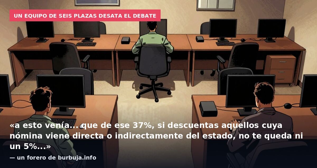 Un equipo de seis plazas desata el debate: «a esto venía... que de ese 37%, si descuentas aquellos cuya nómina viene directa o indirectamente del estado, no te queda ni un 5%...» — un forero de burbuja.info