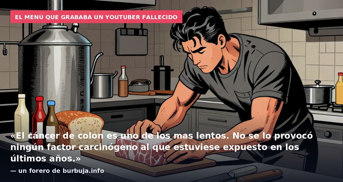 El menú que grababa un youtuber fallecido: «El cáncer de colon es uno de los mas lentos. No se lo provocó ningún factor carcinógeno al que estuviese expuesto en los últimos años.» — un forero de burbuja.info