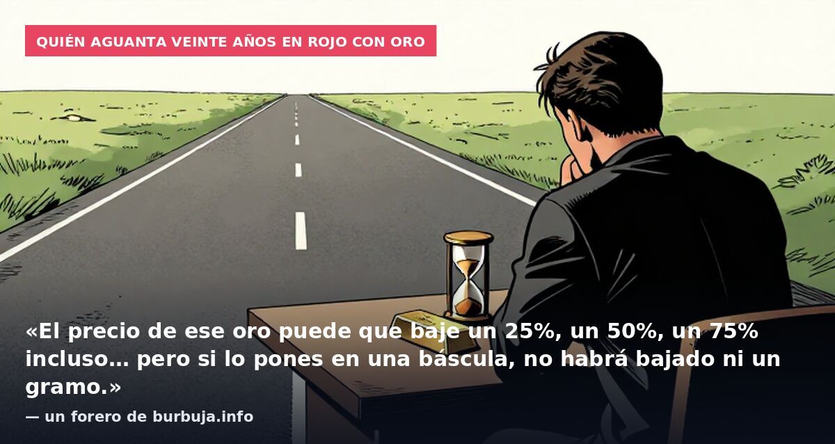 Quién aguanta veinte años en rojo con oro: «El precio de ese oro puede que baje un 25%, un 50%, un 75% incluso… pero si lo pones en una báscula, no habrá bajado ni un gramo.» — un forero de burbuja.info