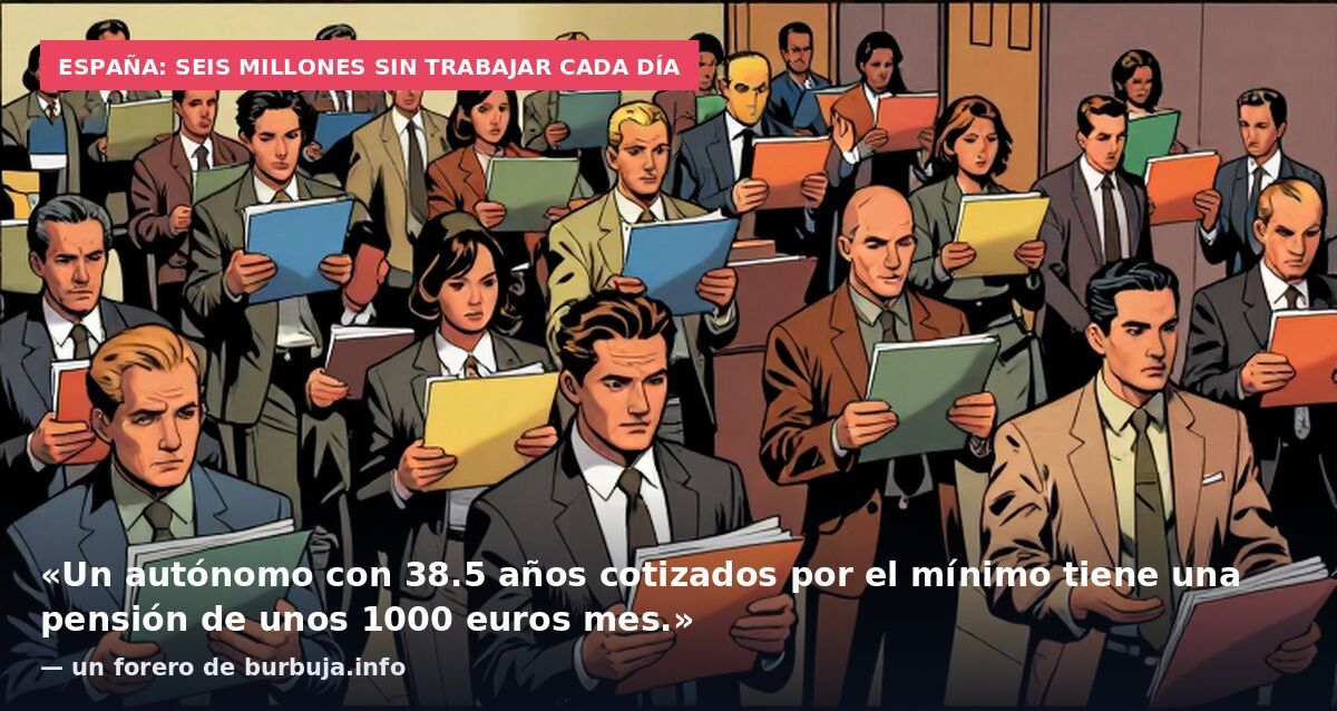 España: seis millones sin trabajar cada día: «Un autónomo con 38.5 años cotizados por el mínimo tiene una pensión de unos 1000 euros mes.» — un forero de burbuja.info