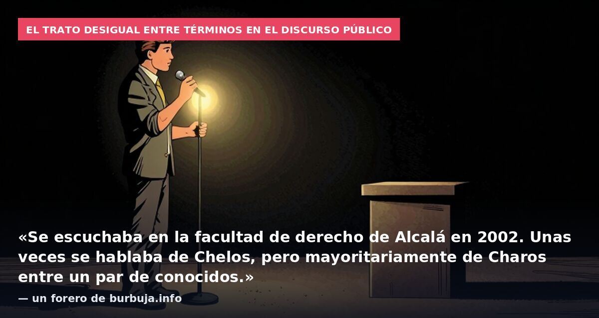 El trato desigual entre términos en el discurso público: «Se escuchaba en la facultad de derecho de Alcalá en 2002. Unas veces se hablaba de Chelos, pero mayoritariamente de Charos entre un par de conocidos.» — un forero de burbuja.info