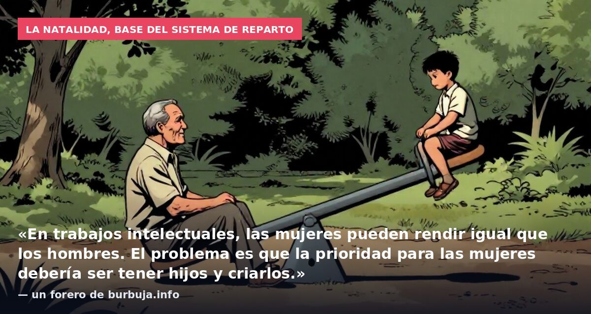 La natalidad, base del sistema de reparto: «En trabajos intelectuales, las mujeres pueden rendir igual que los hombres. El problema es que la prioridad para las mujeres debería ser tener hijos y criarlos.» — un forero de burbuja.info