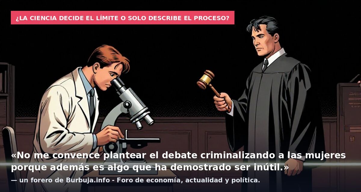 ¿La ciencia decide el límite o solo describe el proceso?: «No me convence plantear el debate criminalizando a las mujeres porque además es algo que ha demostrado ser inútil.» — un forero de Burbuja.info - Foro de economía, actualidad y política.