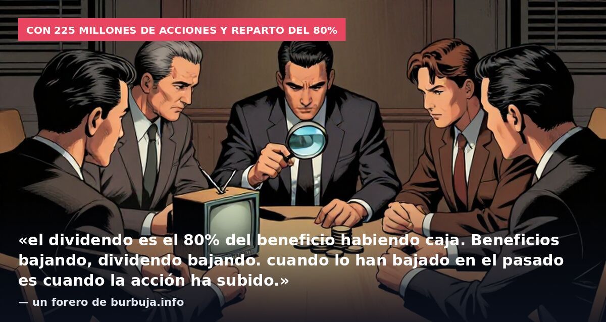 Con 225 millones de acciones y reparto del 80%: «el dividendo es el 80% del beneficio habiendo caja. Beneficios bajando, dividendo bajando. cuando lo han bajado en el pasado es cuando la acción ha subido.» — un forero de burbuja.info