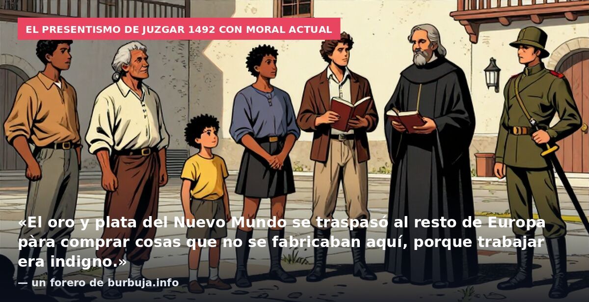 El presentismo de juzgar 1492 con moral actual: «El oro y plata del Nuevo Mundo se traspasó al resto de Europa pàra comprar cosas que no se fabricaban aquí, porque trabajar era indigno.» — un forero de burbuja.info