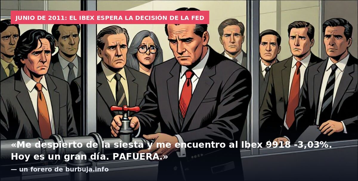 Junio de 2011: el Ibex espera la decisión de la Fed: «Me despierto de la siesta y me encuentro al Ibex 9918 -3,03%. Hoy es un gran día. PAFUERA.» — un forero de burbuja.info