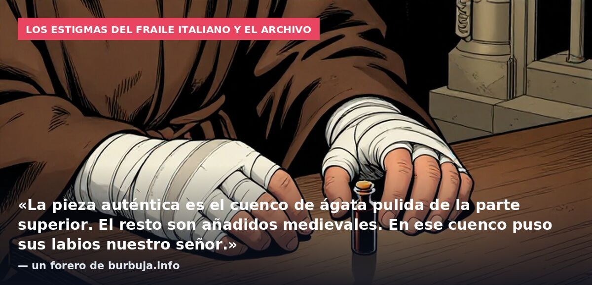 Los estigmas del fraile italiano y el archivo: «La pieza auténtica es el cuenco de ágata pulida de la parte superior. El resto son añadidos medievales. En ese cuenco puso sus labios nuestro señor.» — un forero de burbuja.info