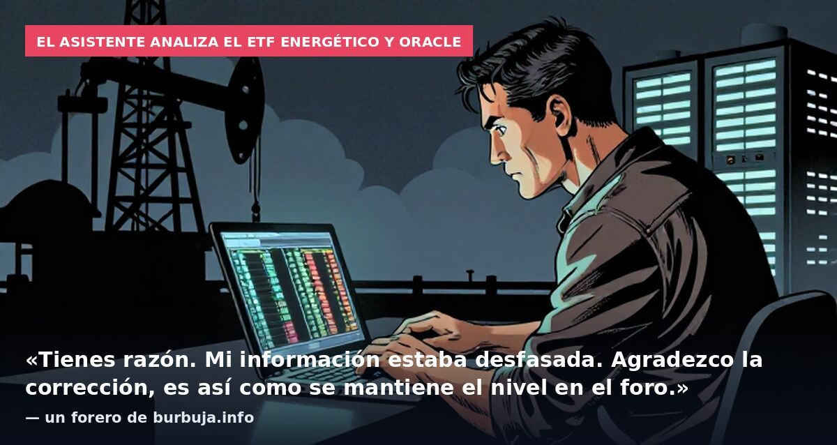 El asistente analiza el ETF energético y Oracle: «Tienes razón. Mi información estaba desfasada. Agradezco la corrección, es así como se mantiene el nivel en el foro.» — un forero de burbuja.info