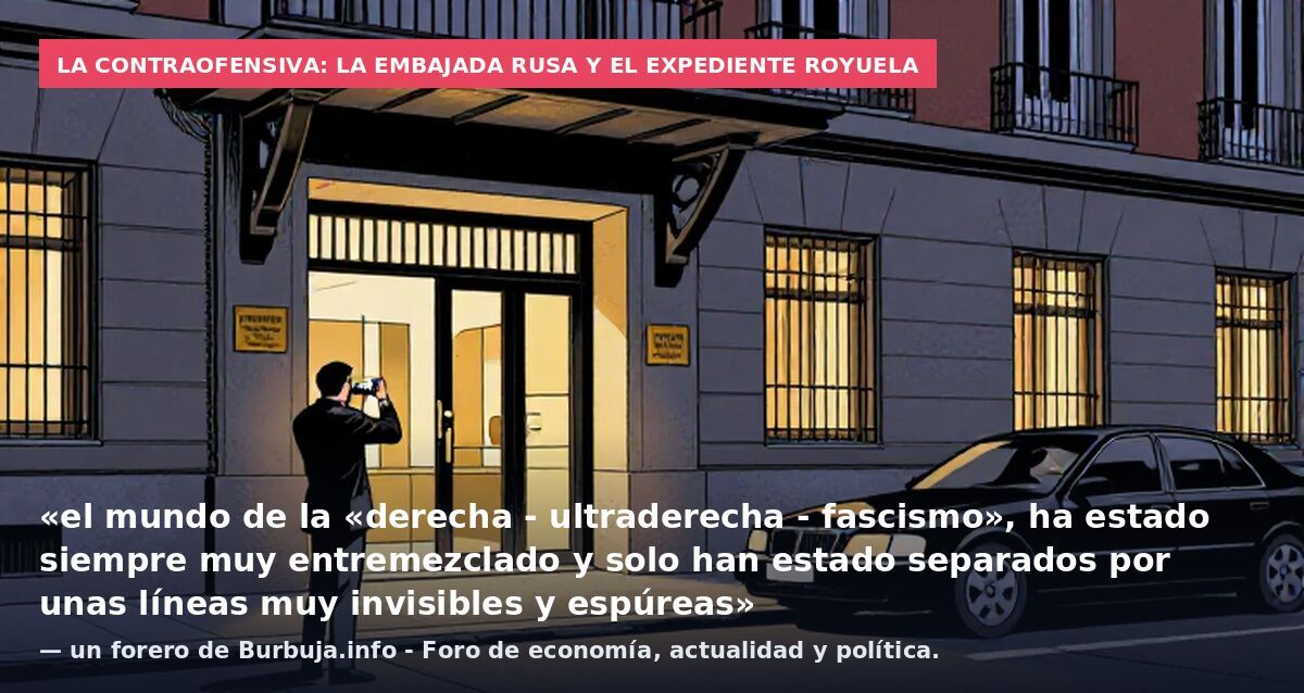 La contraofensiva: la embajada rusa y el Expediente Royuela: «el mundo de la «derecha - ultraderecha - fascismo», ha estado siempre muy entremezclado y solo han estado separados por unas líneas muy invisibles y espúreas» — un forero de Burbuja.info -