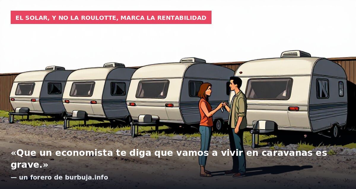El solar, y no la roulotte, marca la rentabilidad: «Que un economista te diga que vamos a vivir en caravanas es grave.» — un forero de burbuja.info