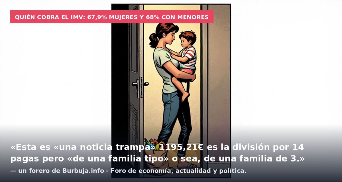 Quién cobra el IMV: 67,9% mujeres y 68% con menores: «Esta es «una noticia trampa» 1195,21€ es la división por 14 pagas pero «de una familia tipo» o sea, de una familia de 3.» — un forero de Burbuja.info - Foro de economía, actualidad y política.