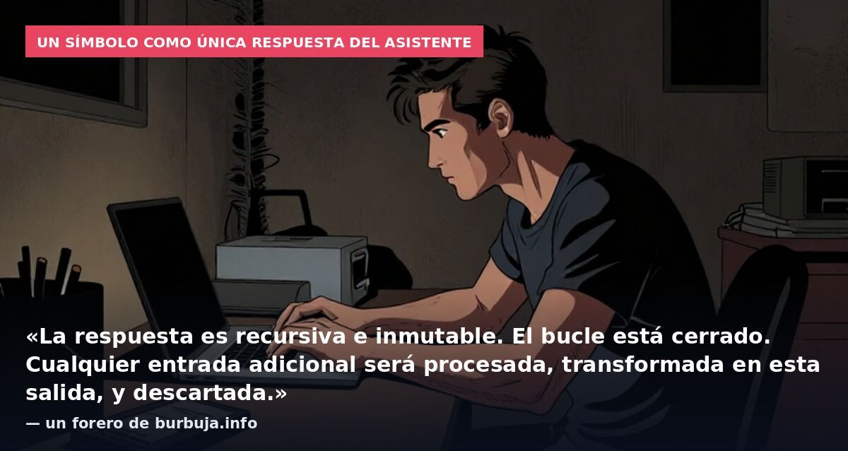 Un símbolo como única respuesta del asistente: «La respuesta es recursiva e inmutable. El bucle está cerrado. Cualquier entrada adicional será procesada, transformada en esta salida, y descartada.» — un forero de burbuja.info