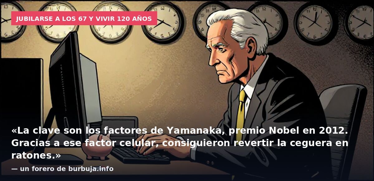 Jubilarse a los 67 y vivir 120 años: «La clave son los factores de Yamanaka, premio Nobel en 2012. Gracias a ese factor celular, consiguieron revertir la ceguera en ratones.» — un forero de burbuja.info