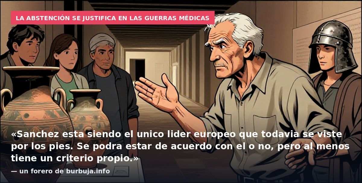La abstención se justifica en las guerras médicas: «Sanchez esta siendo el unico lider europeo que todavia se viste por los pies. Se podra estar de acuerdo con el o no, pero al menos tiene un criterio propio.» — un forero de burbuja.info
