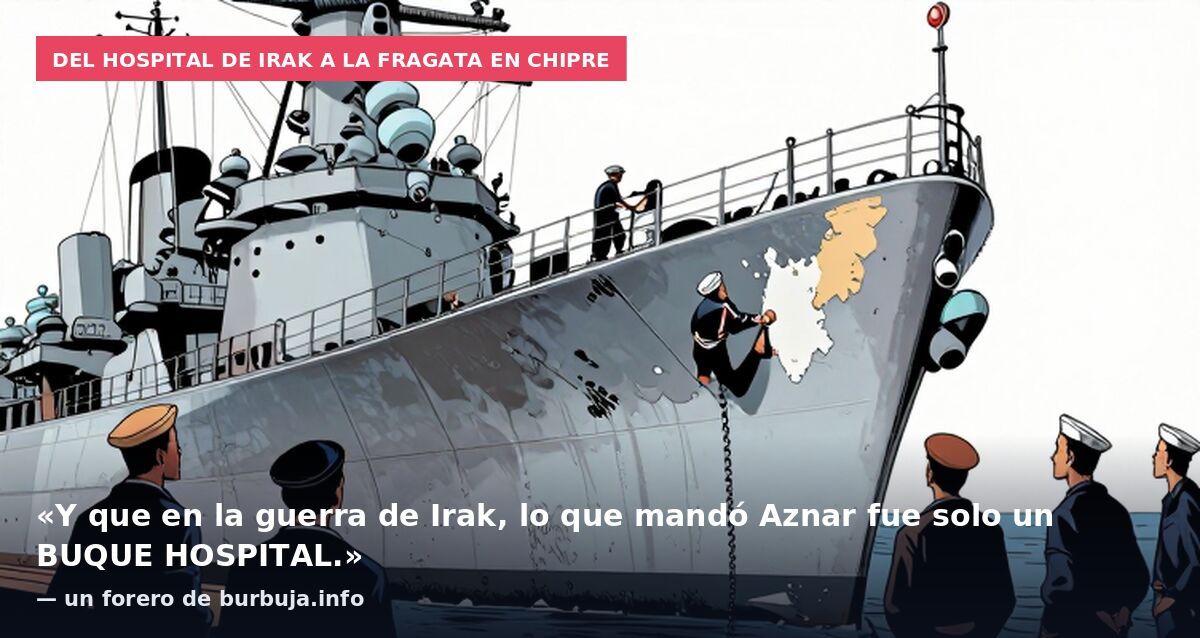 Del hospital de Irak a la fragata en Chipre: «Y que en la guerra de Irak, lo que mandó Aznar fue solo un BUQUE HOSPITAL.» — un forero de burbuja.info