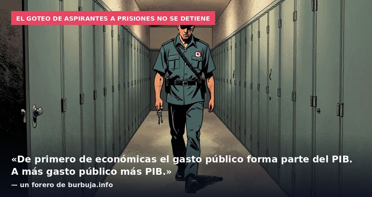 El goteo de aspirantes a prisiones no se detiene: «De primero de económicas el gasto público forma parte del PIB. A más gasto público más PIB.» — un forero de burbuja.info