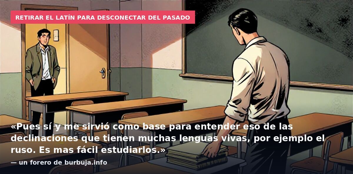 Retirar el latín para desconectar del pasado: «Pues sí y me sirvió como base para entender eso de las declinaciones que tienen muchas lenguas vivas, por ejemplo el ruso. Es mas fácil estudiarlos.» — un forero de burbuja.info