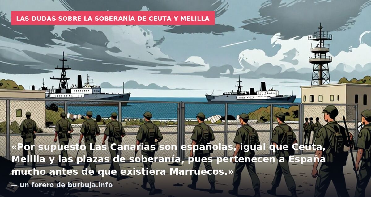 Las dudas sobre la soberanía de Ceuta y Melilla: «Por supuesto Las Canarias son españolas, igual que Ceuta, Melilla y las plazas de soberanía, pues pertenecen a España mucho antes de que existiera Marruecos.» — un forero de burbuja.info
