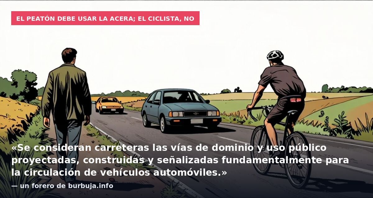 El peatón debe usar la acera; el ciclista, no: «Se consideran carreteras las vías de dominio y uso público proyectadas, construidas y señalizadas fundamentalmente para la circulación de vehículos automóviles.» — un forero de burbuja.info