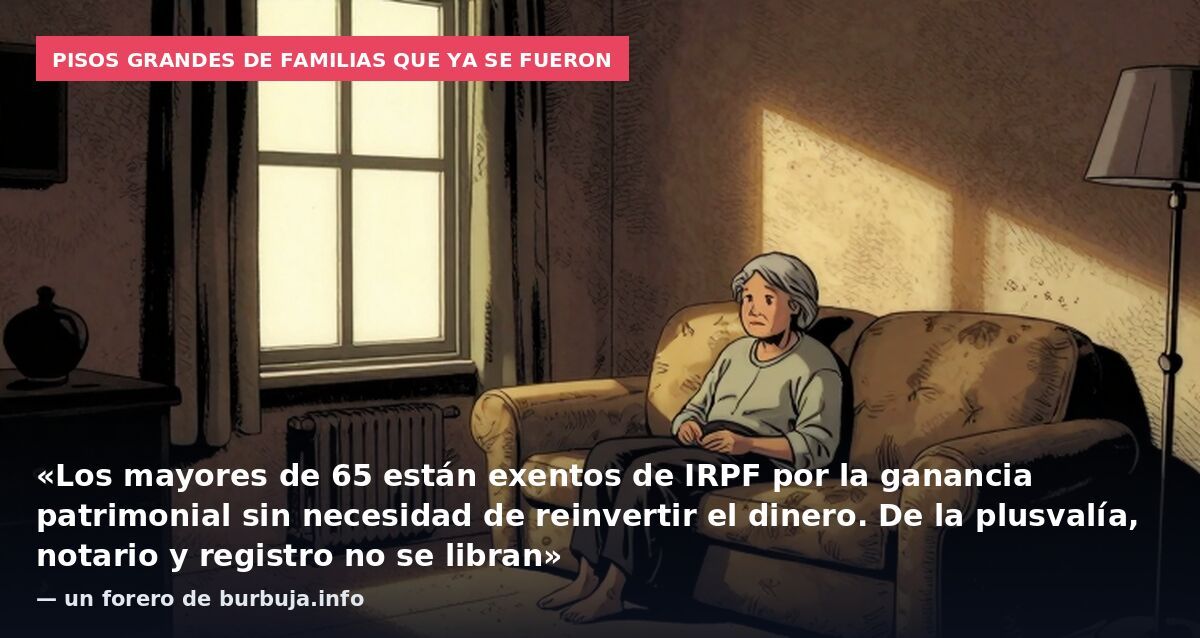 Pisos grandes de familias que ya se fueron: «Los mayores de 65 están exentos de IRPF por la ganancia patrimonial sin necesidad de reinvertir el dinero. De la plusvalía, notario y registro no se libran» — un forero de burbuja.info