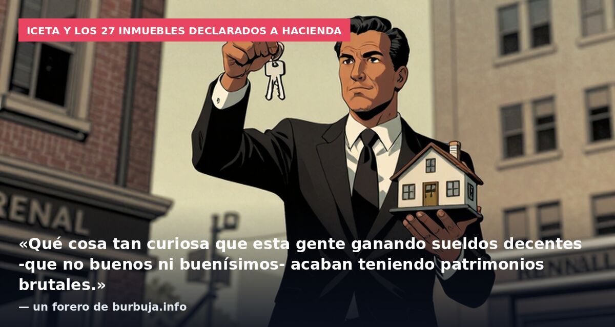 Iceta y los 27 inmuebles declarados a Hacienda: «Qué cosa tan curiosa que esta gente ganando sueldos decentes -que no buenos ni buenísimos- acaban teniendo patrimonios brutales.» — un forero de burbuja.info