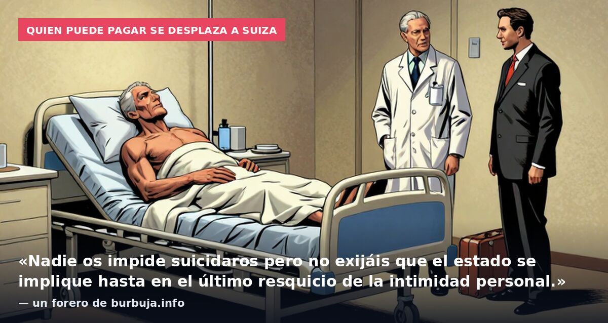 Quien puede pagar se desplaza a Suiza: «Nadie os impide suicidaros pero no exijáis que el estado se implique hasta en el último resquicio de la intimidad personal.» — un forero de burbuja.info