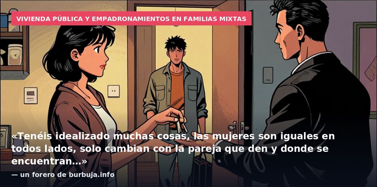 Vivienda pública y empadronamientos en familias mixtas: «Tenéis idealizado muchas cosas, las mujeres son iguales en todos lados, solo cambian con la pareja que den y donde se encuentran…» — un forero de burbuja.info