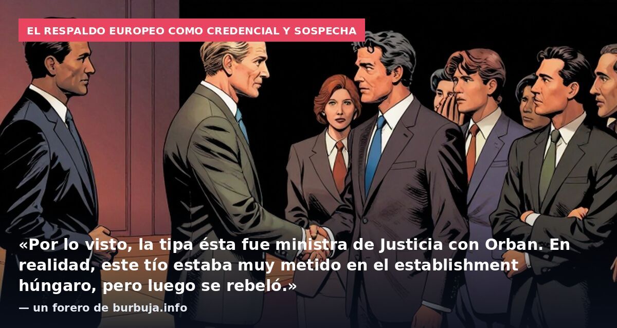 El respaldo europeo como credencial y sospecha: «Por lo visto, la tipa ésta fue ministra de Justicia con Orban. En realidad, este tío estaba muy metido en el establishment húngaro, pero luego se rebeló.» — un forero de burbuja.info