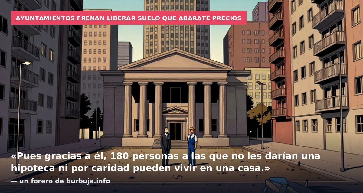 Ayuntamientos frenan liberar suelo que abarate precios: «Pues gracias a él, 180 personas a las que no les darían una hipoteca ni por caridad pueden vivir en una casa.» — un forero de burbuja.info