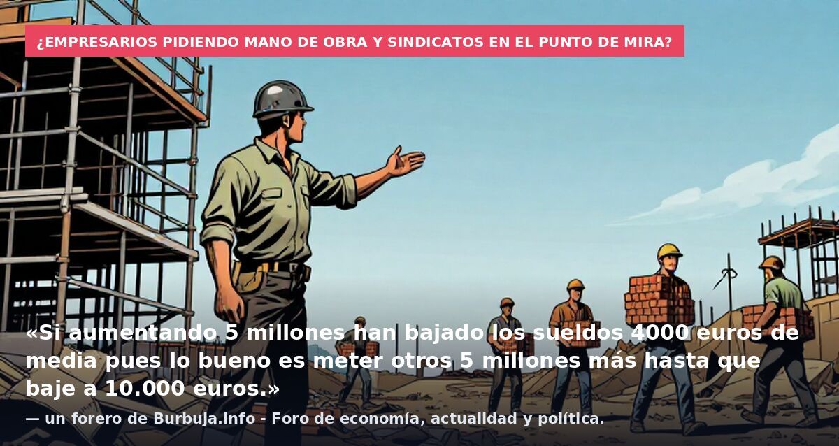 ¿Empresarios pidiendo mano de obra y sindicatos en el punto de mira?: «Si aumentando 5 millones han bajado los sueldos 4000 euros de media pues lo bueno es meter otros 5 millones más hasta que baje a 10.000 euros.» — un forero de Burbuja.info - Foro