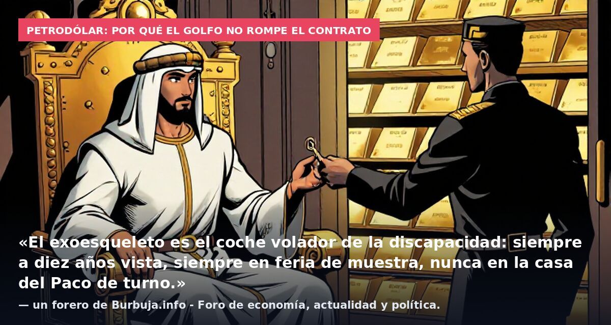 Petrodólar: por qué el Golfo no rompe el contrato: «El exoesqueleto es el coche volador de la discapacidad: siempre a diez años vista, siempre en feria de muestra, nunca en la casa del Paco de turno.» — un forero de Burbuja.info - Foro de economía, a