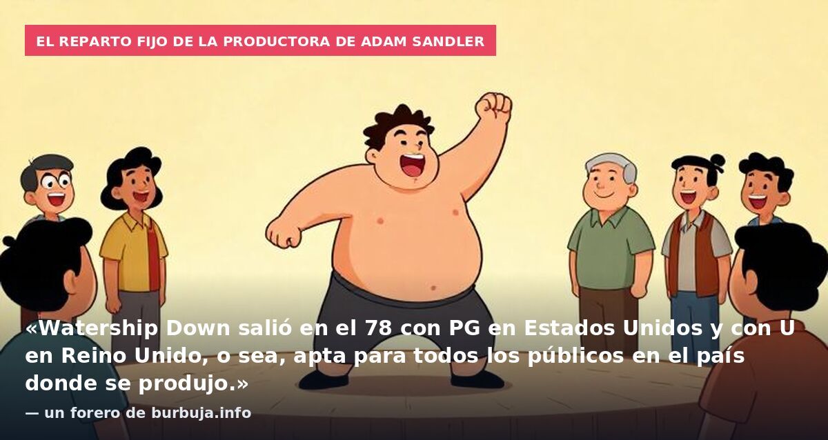 El reparto fijo de la productora de Adam Sandler: «Watership Down salió en el 78 con PG en Estados Unidos y con U en Reino Unido, o sea, apta para todos los públicos en el país donde se produjo.» — un forero de burbuja.info