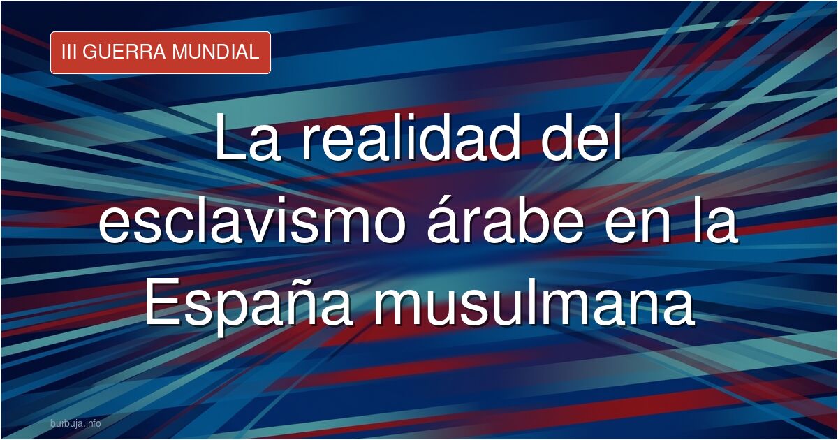 El esclavismo árabe en la España musulmana: datos y testimonios que desmontan el mito de la convivencia de las tres culturas 