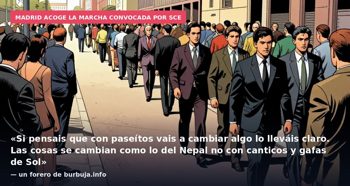 Madrid acoge la marcha convocada por SCE: «Si pensais que con paseítos vais a cambiar algo lo lleváis claro. Las cosas se cambian como lo del Nepal no con canticos y gafas de Sol» — un forero de burbuja.info