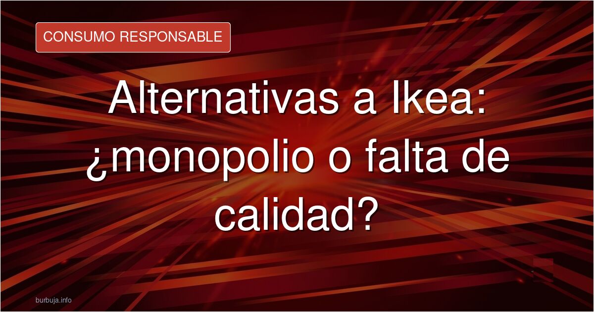 ¿Ikea ha bajado su calidad? Analizamos el debate sobre alternativas reales al gigante sueco: comercio local, muebles duradero
