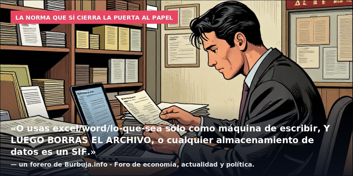 La norma que sí cierra la puerta al papel: «O usas excel/word/lo-que-sea sólo como máquina de escribir, Y LUEGO BORRAS EL ARCHIVO, o cualquier almacenamiento de datos es un SIF.» — un forero de Burbuja.info - Foro de economía, actualidad y política.