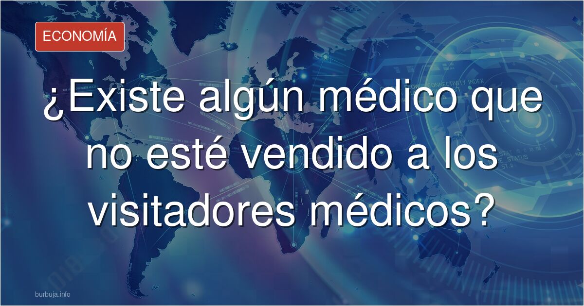 Analizamos en Burbuja.info la relación entre médicos y visitadores médicos: ¿es la hiper-pastillación el resultado de un sist