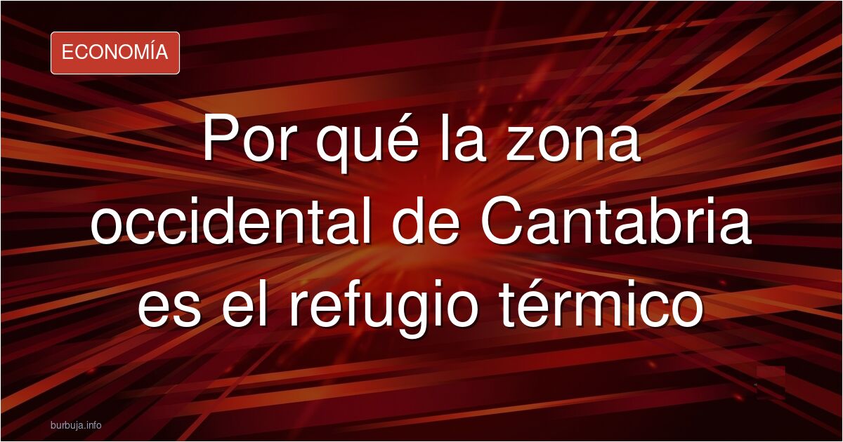 Analizamos por qué la zona occidental de Cantabria se ha convertido en el refugio térmico preferido frente a la masificación 