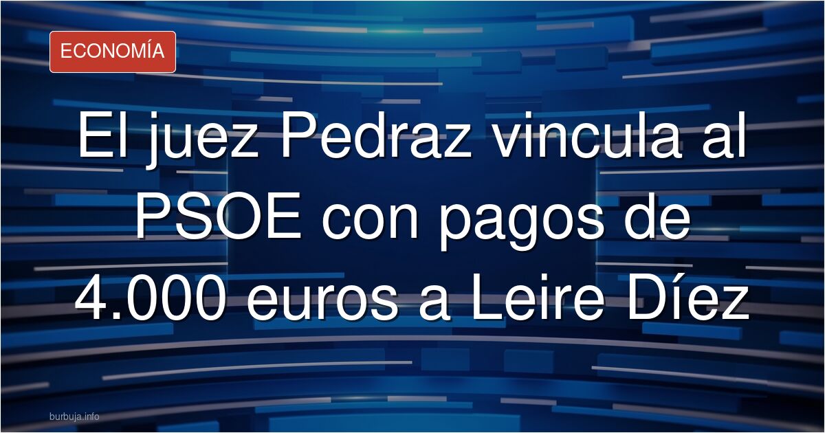 El juez Santiago Pedraz apunta al PSOE en los pagos de 4.000 euros mensuales a Leire Díez a través de una red de sociedades. 