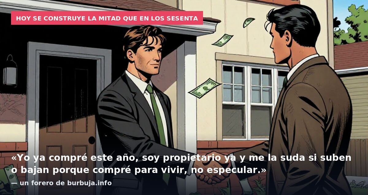 Hoy se construye la mitad que en los sesenta: «Yo ya compré este año, soy propietario ya y me la suda si suben o bajan porque compré para vivir, no especular.» — un forero de burbuja.info