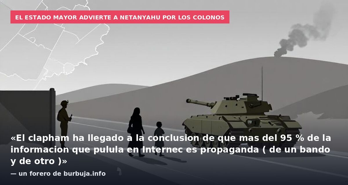 El Estado Mayor advierte a Netanyahu por los colonos: «El clapham ha llegado a la conclusion de que mas del 95 % de la informacion que pulula en Internec es propaganda ( de un bando y de otro )» — un forero de burbuja.info