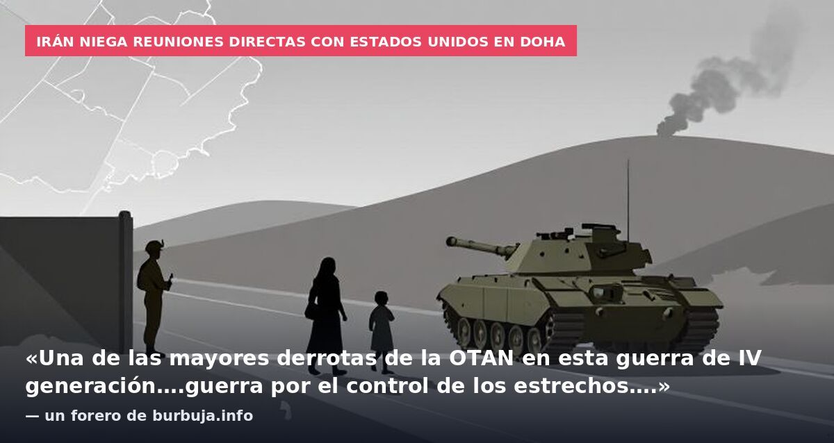 Irán niega reuniones directas con Estados Unidos en Doha: «Una de las mayores derrotas de la OTAN en esta guerra de IV generación….guerra por el control de los estrechos….» — un forero de burbuja.info