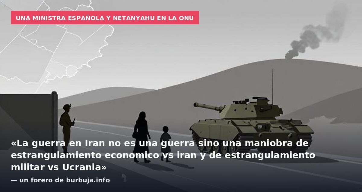 Una ministra española y Netanyahu en la ONU: «La guerra en Iran no es una guerra sino una maniobra de estrangulamiento economico vs iran y de estrangulamiento militar vs Ucrania» — un forero de burbuja.info