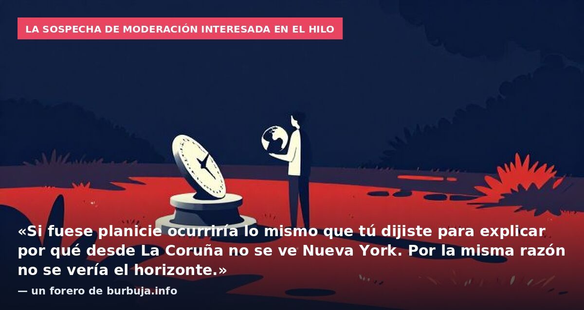 La sospecha de moderación interesada en el hilo: «Si fuese planicie ocurriría lo mismo que tú dijiste para explicar por qué desde La Coruña no se ve Nueva York. Por la misma razón no se vería el horizonte.» — un forero de burbuja.info