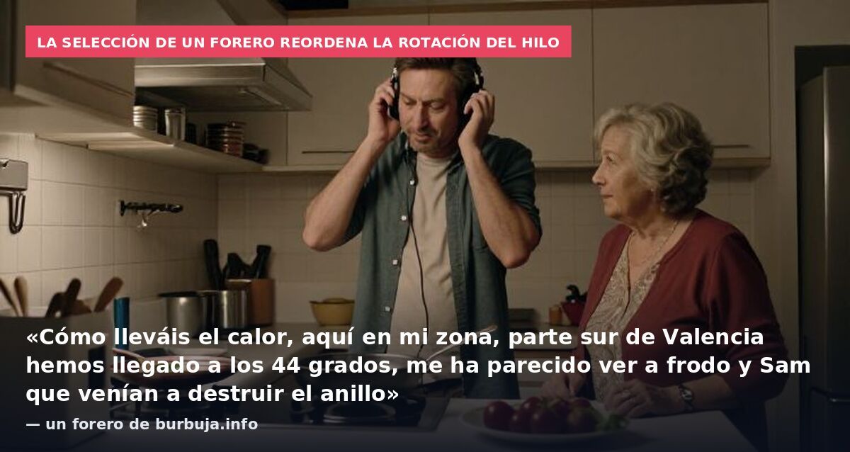 La selección de un forero reordena la rotación del hilo: «Cómo lleváis el calor, aquí en mi zona, parte sur de Valencia hemos llegado a los 44 grados, me ha parecido ver a frodo y Sam que venían a destruir el anillo» — un forero de burbuja.info