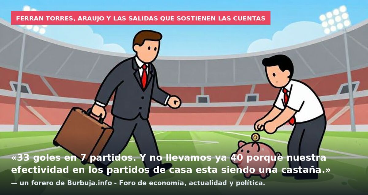 Ferran Torres, Araujo y las salidas que sostienen las cuentas: «33 goles en 7 partidos. Y no llevamos ya 40 porque nuestra efectividad en los partidos de casa esta siendo una castaña.» — un forero de Burbuja.info - Foro de economía, actualidad y polí