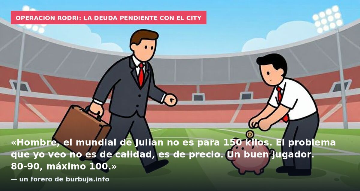 Operación Rodri: la deuda pendiente con el City: «Hombre, el mundial de Julian no es para 150 kilos. El problema que yo veo no es de calidad, es de precio. Un buen jugador. 80-90, máximo 100.» — un forero de burbuja.info