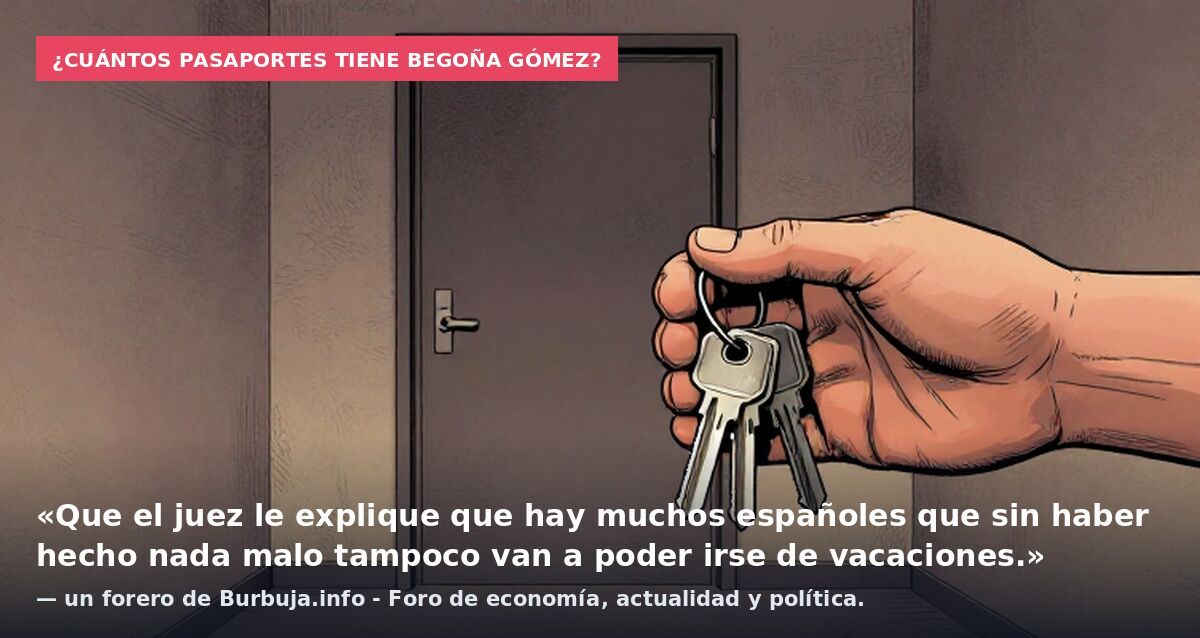 ¿Cuántos pasaportes tiene Begoña Gómez?: «Que el juez le explique que hay muchos españoles que sin haber hecho nada malo tampoco van a poder irse de vacaciones.» — un forero de Burbuja.info - Foro de economía, actualidad y política.
