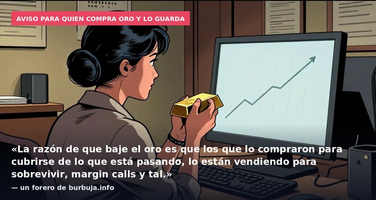 Aviso para quien compra oro y lo guarda: «La razón de que baje el oro es que los que lo compraron para cubrirse de lo que está pasando, lo están vendiendo para sobrevivir, margin calls y tal.» — un forero de burbuja.info