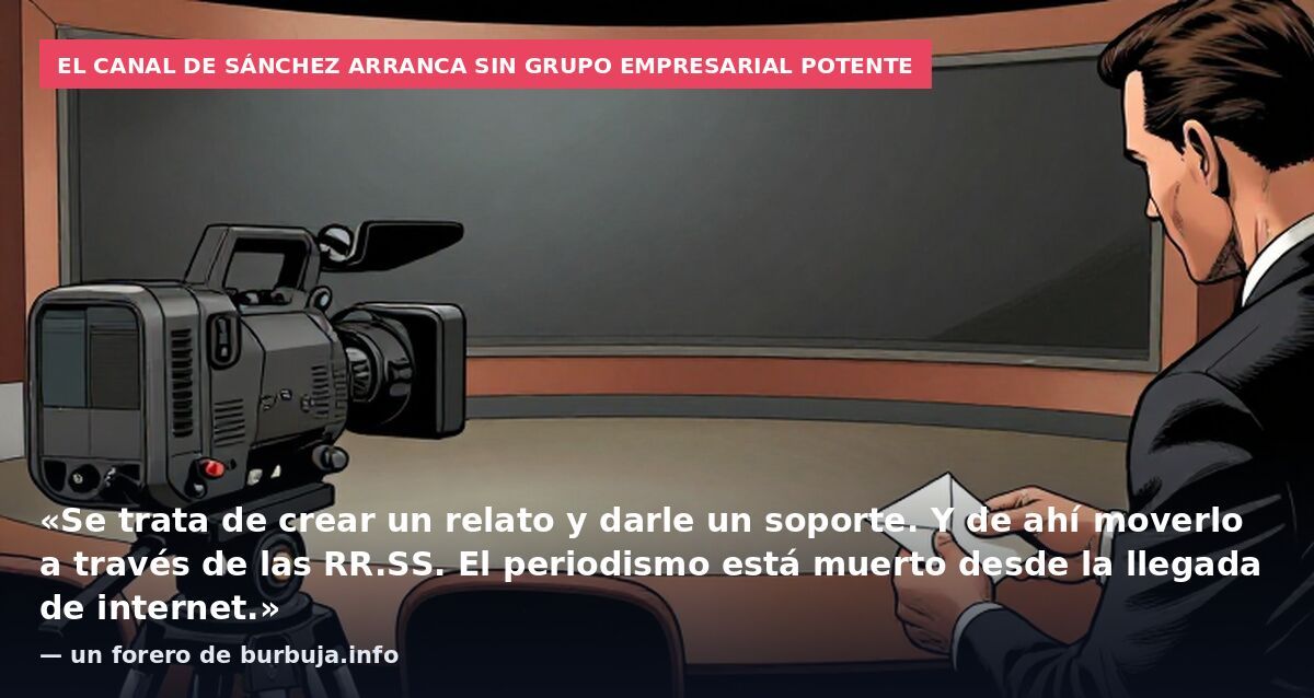 El canal de Sánchez arranca sin grupo empresarial potente: «Se trata de crear un relato y darle un soporte. Y de ahí moverlo a través de las RR.SS. El periodismo está muerto desde la llegada de internet.» — un forero de burbuja.info